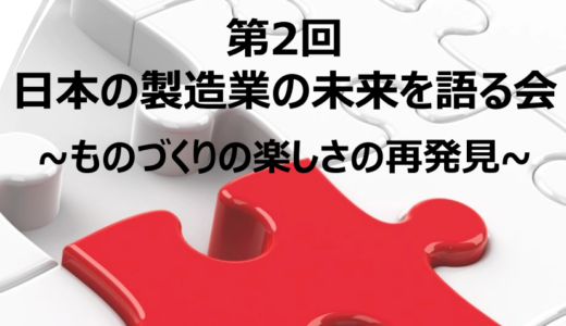 第2回日本の製造業の未来を語る会：モノづくりの楽しさの再発見